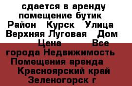 сдается в аренду помещение бутик › Район ­ Курск › Улица ­ Верхняя Луговая › Дом ­ 13 › Цена ­ 500 - Все города Недвижимость » Помещения аренда   . Красноярский край,Зеленогорск г.